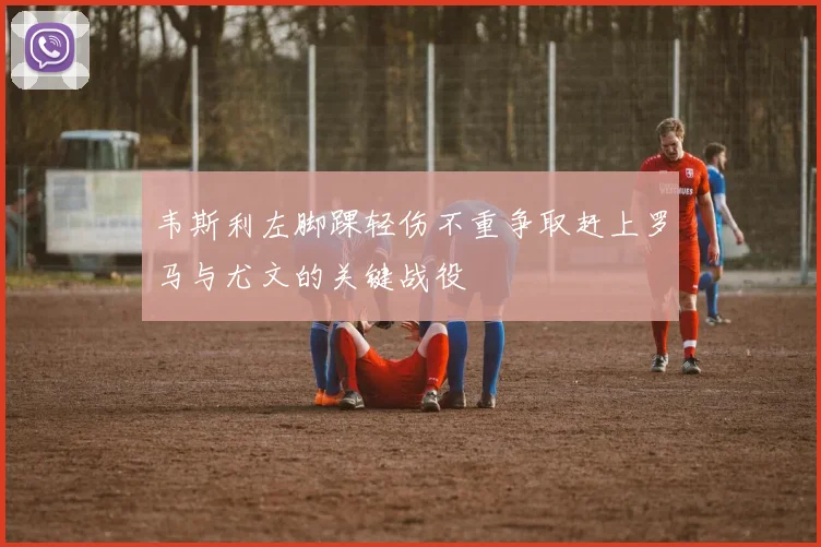 韦斯利左脚踝轻伤不重争取赶上罗马与尤文的关键战役