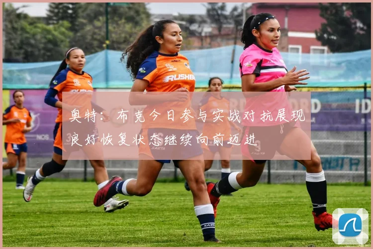 奥特：布克今日参与实战对抗展现良好恢复状态继续向前迈进